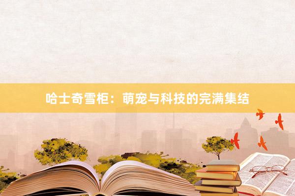 哈士奇雪柜：萌宠与科技的完满集结