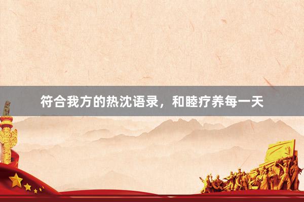 符合我方的热沈语录，和睦疗养每一天